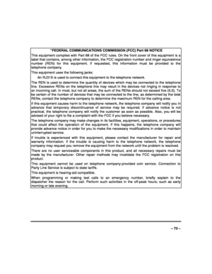 Page 73 
 
– 73 – 
 
 “FEDERAL COMMUNICATIONS COMMISSION (FCC) Part 68 NOTICE 
This equipment complies with Part 68 of the FCC rules. On the front cover of this equipment is a 
label that contains, among other information, the FCC registration number and ringer equivalence 
number (REN) for this equipment. If requested, this information must be provided to the 
telephone company. 
This equipment uses the following jacks: 
  An RJ31X is used to connect this equipment to the telephone network. 
The REN is used to...