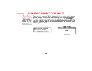 Page 15–15–
(continued)
BYPASSING PROTECTION ZONES
Quick BypassAsk your installer ifQuick Bypass isactive for yoursystem, and if so,check here:       
If your system supports Quick Bypass, it allows you to easily bypass
all open (faulted) zones without having to enter zone numbers individually.
To use this feature, enter your security code, press the BYPASS key,
then stop. In a few moments, all open zones will be displayed along with a
Bypass message. Wait for all bypassed zones to be displayed, then
arm the...