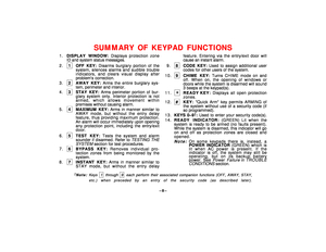 Page 8–8–
SUMMARY OF KEYPAD FUNCTIONS
1.DISPLAY WINDOW: Displays protection zone
ID and system status messages.
2.1
OFF KEY: Disarms burglary portion of the
system, silences alarms and audible trouble
indicators, and clears visual display after
problems correction.
3.2AWAY KEY: Arms the entire burglary sys-
tem, perimeter and interior.
4.3STAY KEY: Arms perimeter portion of bur-
glary system only. Interior protection is not
armed, which allows movement within
premises without causing alarm.
5.4MAXIMUM KEY:...