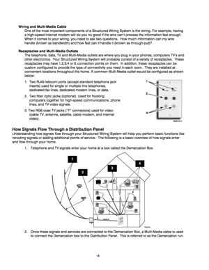 Page 4-4- Wiring and Multi-Media Cable 
One of the most important components of a Structured Wiring System is the wiring. For example, having 
a high-speed Internet modem will do you no good if the wire can’t process the information fast enough.  
When it comes to your wiring, you need to ask two questions.  How much information can my wire 
handle (known as bandwidth) and how fast can it handle it (known as through-put)?  
Receptacles and Multi-Media Outlets 
The telephone, data, TV and Multi-Media outlets...