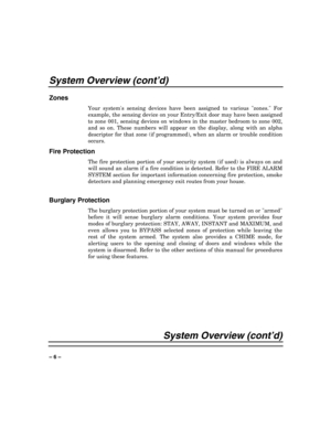 Page 6 
 
– 6 – 
System Overview (cont’d) 
Zones 
Your systems sensing devices have been assigned to various zones. For 
example, the sensing device on your Entry/Exit door may have been assigned 
to zone 001, sensing devices on windows in the master bedroom to zone 002, 
and so on. These numbers will appear on the display, along with an alpha 
descriptor for that zone (if programmed), when an alarm or trouble condition 
occurs.
 
Fire Protection 
The fire protection portion of your security system (if used)...