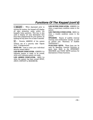 Page 13 
 
–13 – 
Functions Of The Keypad (cont’d) 
✳ READY  :  When depressed prior to 
arming the system, the keypad will display 
all open protection zones within the 
keypad’s home partition. This key is also 
used to display all zone descriptors that 
have been programmed for your system, by 
holding the key down for at least 5 seconds. 
#
  :  Permits ARMING of the system 
without use of a security code (Quick 
Arm, if programmed).  
KEYS 0-9:  Used to enter your individual 
security access code(s). 
LED...