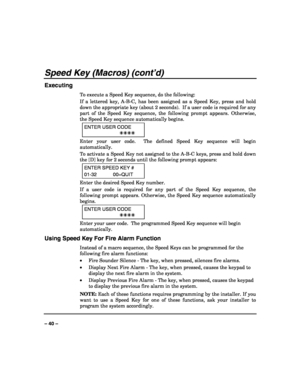 Page 40 
 
– 40 – 
Speed Key (Macros) (cont’d) 
Executing 
To execute a Speed Key sequence, do the following: 
If a lettered key, A-B-C, has been assigned as a Speed Key, press and hold 
down the appropriate key (about 2 seconds).  If a user code is required for any 
part of the Speed Key sequence, the following prompt appears. Otherwise, 
the Speed Key sequence automatically begins. 
ENTER USER CODE 
  
Enter your user code.  The defined Speed Key sequence will begin 
automatically. 
To activate a Speed...