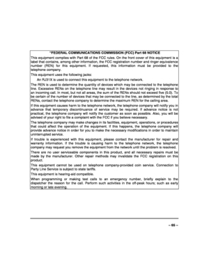 Page 65 
 
– 65 – 
 
 “FEDERAL COMMUNICATIONS COMMISSION (FCC) Part 68 NOTICE 
This equipment complies with Part 68 of the FCC rules. On the front cover of this equipment is a 
label that contains, among other information, the FCC registration number and ringer equivalence 
number (REN) for this equipment. If requested, this information must be provided to the 
telephone company. 
This equipment uses the following jacks: 
  An RJ31X is used to connect this equipment to the telephone network. 
The REN is used to...