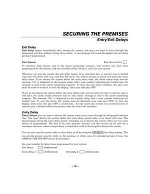 Page 15– 15 – 




)
Exit delay begins immediately after arming the system, and gives you time to leave through the 
designated exit door without setting off an alarm.  A slow beeping will sound throughout the exit delay 
period, if programmed.  
 
Exit Alarms Exit Alarm Active     
  
 
To minimize false alarms sent to the alarm monitoring company, your system may have been 
programmed for this feature. Ask your installer if Exit Alarm is active for your...