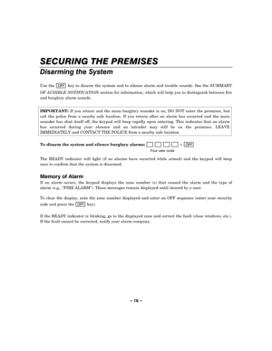 Page 16– 16 – 



Use the 2)) key to disarm the system and to silence alarm and trouble sounds. See the SUMMARY 
OF AUDIBLE NOTIFICATION section for information, which will help you to distinguish between fire 
and burglary alarm sounds. 
 
IMPORTANT: If you return and the main burglary sounder is on, DO NOT enter the premises, but 
call the police from a nearby safe location. If you return after an alarm has occurred and the main 
sounder has shut itself off, the...