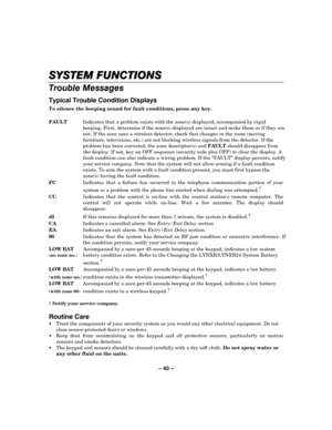 Page 40– 40 – 



3	

!!	.
To silence the beeping sound for fault conditions, press any key. 
 
FAULT  Indicates that a problem exists with the zone(s) displayed, accompanied by rapid 
beeping. First, determine if the zone(s) displayed are intact and make them so if they are 
not. If the zone uses a wireless detector, check that changes in the room (moving 
furniture, televisions, etc.) are not blocking wireless signals from the detector. If the...