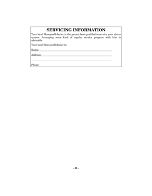 Page 45– 45 – 
SERVICING INFORMATION 
Your local Honeywell dealer is the person best qualified to service your alarm 
system. Arranging some kind of regular service program with him is 
advisable.  
Your local Honeywell dealer is: 
Name:  
Address:  
  
Phone:  