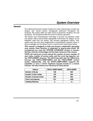 Page 5 
 
– 5 – 
System Overview 
General 
Your Honeywell security system consists of a main control panel, at least one 
keypad, and various sensors strategically positioned throughout the 
premises. The system offers you three forms of protection: burglary, fire and 
emergency. The keypad provides full control of system operation. 
The system uses microcomputer technology to monitor all protection zones 
and system status and provides appropriate information for display on the 
keypad(s) used with the...