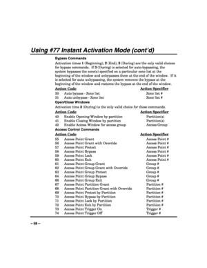 Page 58 
 
– 58 – 
Using #77 Instant Activation Mode (cont’d) 
Bypass Commands 
Activation times 1 (Beginning), 2 (End), 3 (During) are the only valid choices 
for bypass commands.  If 3 (During) is selected for auto-bypassing, the 
system bypasses the zone(s) specified on a particular zone list at the 
beginning of the window and unbypasses them at the end of the window.  If it 
is selected for auto unbypassing, the system removes the bypass at the 
beginning of the window and restores the bypass at the end of...