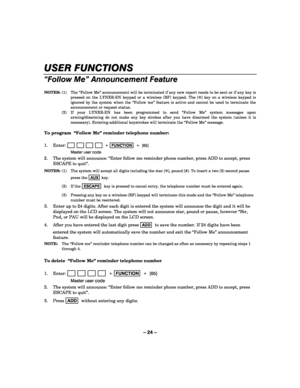 Page 24– 24 – 
USER FUNCTIONS 
    
“Follow Me” Announcement Feature 
 
NOTES:  (1)  The “Follow Me” announcement will be terminated if any new report needs to be sent or if any key is 
pressed on the LYNXR-EN keypad or a wireless (RF) keypad. The [✻] key on a wireless keypad is 
ignored by the system when the “Follow me” feature is active and cannot be used to terminate the 
announcement or request status. 
 (2)  If your LYNXR-EN has been programmed to send “Follow Me” system messages upon 
arming/disarming do...