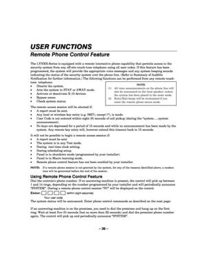 Page 36– 36 – 
USER FUNCTIONS 
Remote Phone Control Feature 
 
The LYNXR-Series is equipped with a remote interactive phone capability that permits access to the 
security system from any off-site touch-tone telephone using all user codes. If this feature has been 
programmed, the system will provide the appropriate voice messages and any system beeping sounds 
indicating the status of the security system over the phone line. (Refer to Summary of Audible 
Notification for further information.) The following...