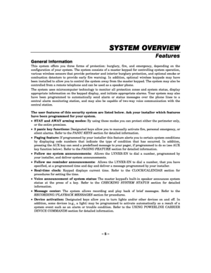 Page 5– 5 – 
SYSTEM OVE
SYSTEM OVESYSTEM OVE SYSTEM OVERVIEW
RVIEWRVIEW RVIEW 
    
Features 
General Information 
This system offers you three forms of protection: burglary, fire, and emergency, depending on the 
configuration of your system. The system consists of a master keypad for controlling system operation, 
various wireless sensors that provide perimeter and interior burglary protection, and optional smoke or 
combustion detectors to provide early fire warning. In addition, optional wireless keypads...