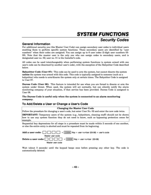 Page 43– 43 – 
SYSTEM FUNCTIONS
SYSTEM FUNCTIONSSYSTEM FUNCTIONS SYSTEM FUNCTIONS 
    
Security Codes 
General Information 
For additional security you (the Master User Code) can assign secondary user codes to individual users 
enabling them to perform specific system functions. These secondary users are identified by user 
numbers when their codes are assigned. You can assign up to 6 user codes (2-digit user numbers 03-
08). Note that the master user is the only one who can assign codes to secondary users,...