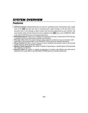 Page 6– 6 – 
SYSTEM OVERVIEW
SYSTEM OVERVIEWSYSTEM OVERVIEW SYSTEM OVERVIEW 
    
Features 
 
• AUX key function: Designated key lets you activate a predefined series of keystrokes with a single 
press of the 
AUX key plus user code, or manually send a pager message. It will also allow you to 
manually send a voice message to phone number that has been programmed by your installer. Ask 
your installer which of these features has been assigned to the 
AUX key in your LYNXR-EN. Refer 
to the AUX FUNCTION section...