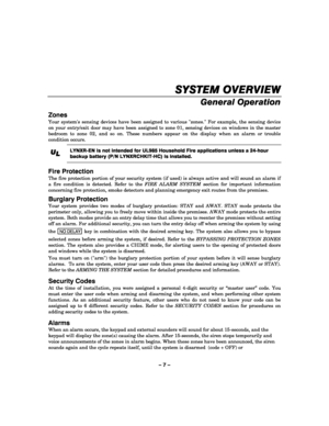 Page 7– 7 – 
 
    
SYSTEM 
SYSTEM SYSTEM  SYSTEM OVERVIEW
OVERVIEWOVERVIEW OVERVIEW 
    
General Operation  
Zones 
Your systems sensing devices have been assigned to various zones. For example, the sensing device 
on your entry/exit door may have been assigned to zone 01, sensing devices on windows in the master 
bedroom to zone 02, and so on. These numbers appear on the display when an alarm or trouble 
condition occurs. 
 
U
UU U
L
LL L 
    
 LYNXR-EN is not intended for UL985 Household Fire applications...