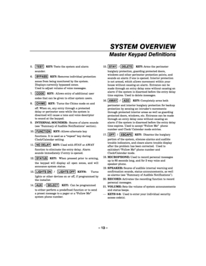 Page 13– 13 – 
SYSTEM OVERVIEW 
Master Keypad Definitions 
 
5. TEST
  KEY: Tests the system and alarm 
sounder.  
6. BYPASS
  KEY: Removes individual protection 
zones from being monitored by the system. 
Displays currently bypassed zones.  
Used to adjust volume of voice messages. 
7. CODE
  KEY:  Allows entry of additional user 
codes that can be given to other system users. 
8. CHIME
  KEY:  Turns the Chime mode on and 
off. When on, any entry through a protected 
delay or perimeter zone while the system is...