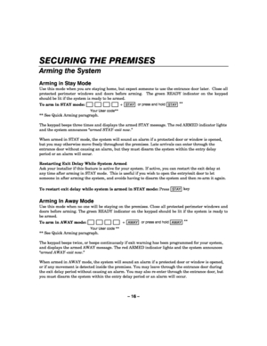 Page 16– 16 – 
SECURING THE PREMISES 
    
Arming the System 
 
Arming in Stay Mode 
Use this mode when you are staying home, but expect someone to use the entrance door later.  Close all 
protected perimeter windows and doors before arming.  The green READY indicator on the keypad 
should be lit if the system is ready to be armed. 
To arm in STAY mode: 
                       + STAY  or press and hold 
STAY **
 
  Your User code** 
** See Quick Arming paragraph. 
 
The keypad beeps three times and displays the...