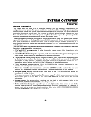 Page 5– 5 – 
SYSTEM OVERVIEW
SYSTEM OVERVIEWSYSTEM OVERVIEW SYSTEM OVERVIEW 
    
Features 
General Information 
This system offers you three forms of protection: burglary, fire, and emergency, depending on the 
configuration of your system. The system consists of a master keypad for controlling system operation, 
various wireless sensors that provide perimeter and interior burglary protection, and optional smoke or 
combustion detectors to provide early fire warning. In addition, optional wireless keypads may...
