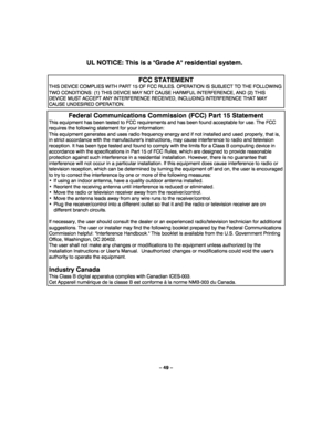 Page 49– 49 – 
UL NOTICE: This is a Grade A residential system. 
  
FCC STATEMENT 
THIS DEVICE COMPLIES WITH PART 15 OF FCC RULES. OPERATION IS SUBJECT TO THE FOLLOWING 
TWO CONDITIONS: (1) THIS DEVICE MAY NOT CAUSE HARMFUL INTERFERENCE, AND (2) THIS 
DEVICE MUST ACCEPT ANY INTERFERENCE RECEIVED, INCLUDING INTERFERENCE THAT MAY 
CAUSE UNDESIRED OPERATION.  
Federal Communications Commission (FCC) Part 15 Statement 
This equipment has been tested to FCC requirements and has been found acceptable for use. The FCC...