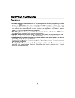 Page 6– 6 – 
SYSTEM OVERVIEW
SYSTEM OVERVIEWSYSTEM OVERVIEW SYSTEM OVERVIEW 
    
Features 
 
• AUX key function: Designated key lets you activate a predefined series of keystrokes with a single 
press of the 
AUX key plus user code, or manually send a pager message. It will also allow you to 
manually send a voice message to phone number that has been programmed by your installer. Ask 
your installer which of these features has been assigned to the 
AUX key in your LYNXR-I. Refer to 
the AUX FUNCTION section...
