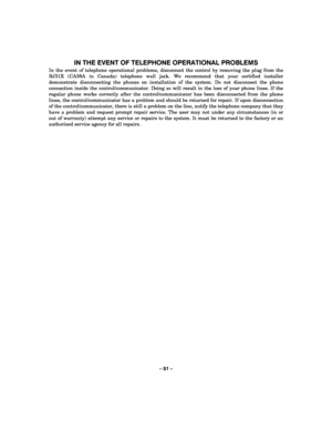 Page 51– 51 – 
IN THE EVENT OF TELEPHONE OPERATIONAL PROBLEMS 
In the event of telephone operational problems, disconnect the control by removing the plug from the 
RJ31X (CA38A in Canada) telephone wall jack. We recommend that your certified installer 
demonstrate disconnecting the phones on installation of the system. Do not disconnect the phone 
connection inside the control/communicator. Doing so will result in the loss of your phone lines. If the 
regular phone works correctly after the...