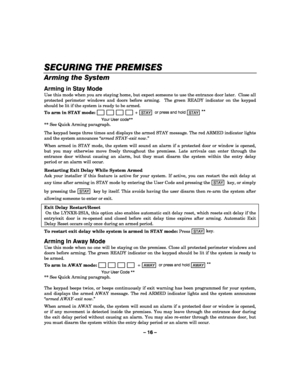Page 16– 16 – 
SECURING THE PREMISES
SECURING THE PREMISESSECURING THE PREMISES SECURING THE PREMISES 
    
Arming the System  
Arming in Stay Mode 
Use this mode when you are staying home, but expect someone to use the entrance door later.  Close all 
protected perimeter windows and doors before arming.  The green READY indicator on the keypad 
should be lit if the system is ready to be armed. 
To arm in STAY mode: 
                       + STAY  or press and hold 
STAY **
 
  Your User code** 
** See Quick...