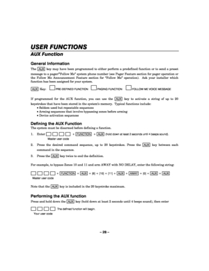 Page 28– 28 – 
USER FUNCTIONS
USER FUNCTIONSUSER FUNCTIONS USER FUNCTIONS 
    
AUX Function 
 
General Information 
The AUX key may have been programmed to either perform a predefined function or to send a preset 
message to a pager/”Follow Me” system phone number (see Pager Feature section for pager operation or 
the Follow Me Announcement Feature section for “Follow Me” operation).  Ask your installer which 
function has been assigned for your system. 
 
AUX Key:     
PRE-DEFINED FUNCTION     
PAGING...