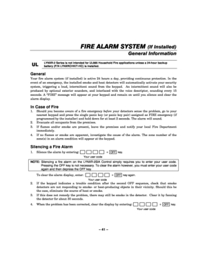 Page 41– 41 – 
FIRE ALARM SYSTEM 
FIRE ALARM SYSTEM FIRE ALARM SYSTEM  FIRE ALARM SYSTEM (If Installed) 
    
General Information 
 
UL
ULUL UL 
    LYNXR-2 Series is not intended for UL985 Household Fire applications unless a 24-hour backup 
battery (P/N LYNXRCHKIT-HC) is installed. 
 
General  
Your fire alarm system (if installed) is active 24 hours a day, providing continuous protection. In the 
event of an emergency, the installed smoke and heat detectors will automatically activate your security 
system,...