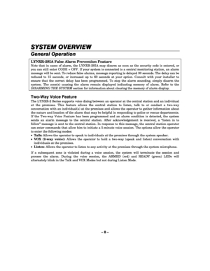 Page 8– 8 – 
SYSTEM OVERVIEW
SYSTEM OVERVIEWSYSTEM OVERVIEW SYSTEM OVERVIEW 
    
General Operation 
LYNXR-2SIA False Alarm Prevention Feature 
Note that in cases of alarm, the LYNXR-2SIA may disarm as soon as the security code is entered, or 
you can still enter CODE + OFF. If your system is connected to a central monitoring station, an alarm 
message will be sent. To reduce false alarms, message reporting is delayed 30 seconds. The delay can be 
reduced to 15 seconds, or increased up to 60 seconds at your...