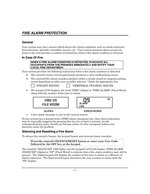 Page 11 
– 7 – 
FIRE ALARM PROTECTION 
 
General 
Your system may have sensors which detect fire alarm conditions such as smoke detectors, 
heat detectors, sprinkler waterflow sensors, etc.  Your system monitors these sensors 24 
hours a day and provides a number of indications when a fire alarm condition is detected. 
In Case Of Fire  
WHEN A FIRE ALARM CONDITION IS DETECTED, EVACUATE ALL 
OCCUPANTS FROM THE PREMISES IMMEDIATELY AND NOTIFY YOUR 
LOCAL FIRE DEPARTMENT. 
Your system provides the following...