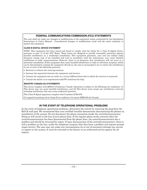 Page 17 
– 13 –   
FEDERAL COMMUNICATIONS COMMISSION (FCC) STATEMENTS 
The user shall not make any changes or modifications to the equipment unless authorized by the Installation Instructions or Users Manual.  Unauthorized changes or modifications could void the users authority to operate the equipment.  
CLASS B DIGITAL DEVICE STATEMENT 
NOTE: This equipment has been tested and found to comply with the limits for a Class B digital device, pursuant to part 15 of the FCC Rules. These limits are designed to...