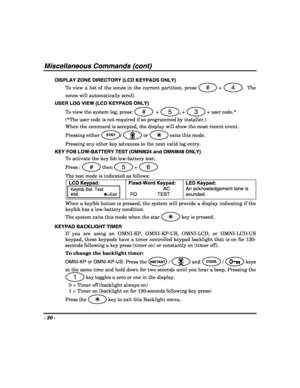 Page 20- 20 - 
 
Miscellaneous Commands (cont) 
DISPLAY ZONE DIRECTORY (LCD KEYPADS ONLY) 
To view a list of the zones in the current partition, press 
# + 4.  The 
zones will automatically scroll. 
USER LOG VIEW (LCD KEYPADS ONLY) 
To view the system log, press: 
#  + 5, + 3 + user code.*  
(*The user code is not required if so programmed by installer.) 
When the command is accepted, the display will show the most recent event.  
Pressing either 
STAY/  or T exits this mode. 
Pressing any other key advances to...