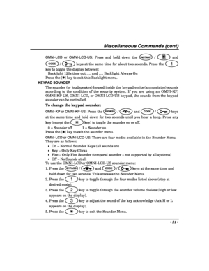 Page 21- 21 - 
 
Miscellaneous Commands (cont) 
OMNI-LCD or OMNI-LCD-US: Press and hold down the INSTANT /  and 
CODE /  keys at the same time for about two seconds. Press the 1 
key to toggle the display between: 
Backlight 120s time out …. and …. Backlight Always On 
Press the [✱] key to exit this Backlight menu. 
KEYPAD SOUNDER 
The sounder (or loudspeaker) housed inside the keypad emits (annunciates) sounds 
according to the condition of the security system. If you are using an OMNI-KP, 
OMNI-KP-US,...