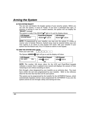 Page 10- 10 - 
 
Arming the System  
IS THE SYSTEM READY? 
You can arm and disarm the burglar portion of your security system. Before you 
can arm the system, it must be “ready.” If you have a protected door open, or 
someone is moving in view of a motion detector, the system will not display the 
“READY” message. 
The system is ready if the READY/
✔ light is lit and the display shows: 
LCD Keypad:
 
SYSTEM READY 
  
Fixed-Word Keypad: 
READY/✔ LED lit LED Keypad:
 
READY/✔ LED lit 
NOTE: If programmed by your...