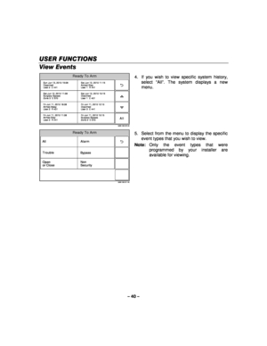 Page 40– 40 – 
USER FUNCTIONS
USER FUNCTIONS USER FUNCTIONS
USER FUNCTIONS 
    
View Events  
5000-100-072-V0
Sun Jun 13, 2010 15:08
Disarmed
User 2  E 441 Sat Jun 12, 2010 11:15
Armed Stay
User 1  R 441
Sat Jun 12, 2010 11:08
Burglary Bypass
Zone 3  E 570 Sat Jun 12, 2010 10:15
Disarmed
User 1  E 401
Fri Jun 11, 2010 18:08
Armed Away
User 2  R 401 Fri Jun 11, 2010 12:10
Disarmed
User 3  E 441
Fri Jun 11, 2010 11:08
Armed Stay
User 2  R 441 Fri Jun 11, 2010 10:15
Burglary Bypass
Zone 3  E 570
Ready To Arm
All...