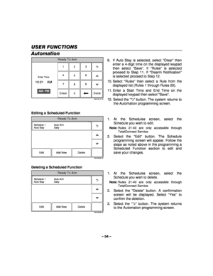 Page 54– 54 – 
USER FUNCTIONS
USER FUNCTIONS USER FUNCTIONS
USER FUNCTIONS 
    
Automation  Ready To Arm
23
1
5 6
4
0 8 9
7
Clear
5000-100-147-V0
AM / PM
Enter Time
10:21    AM
Done
  9.  If Auto Stay is selected, select “
Clear” then 
enter a 4-digit time on the displayed keypad 
then select “ Save”. If “ Rules ” is selected 
proceed to Step 11. If “ Disarm Notification” 
is selected proceed to Step 12. 
10. Select  “Rules ” then select a Rule from the 
displayed list (Rules 1 through Rules 20). 
11. Enter a...