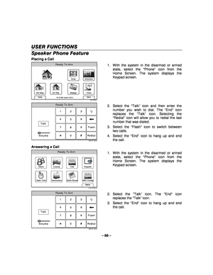 Page 66– 66 – 
US
USUS USER FUNCTIONS ER FUNCTIONSER FUNCTIONS
ER FUNCTIONS 
  
 
Speaker Phone Feature 
Placing a Call  
Ready To Arm
5000-100-006-V1
Arm Away
Delay Phone
More
Automation
Message Zones
Arm Stay
72
10:18 AM June 8, 2010  1.  With the system in the disarmed or armed 
state, select the  “Phone ” icon from the 
Home Screen. The system displays the 
Keypad screen. 
 
Ready To Arm
Talk 23
1
5 6
4
0 8 9
7
5000-100-148-V0
Flash
Redial
Volume
  2. Select the 
“Talk ” icon and then enter the 
number you...