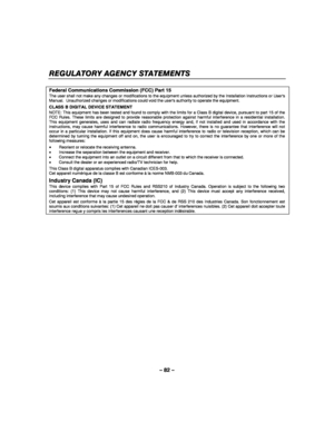 Page 82– 82 – 
REGULATORY AGENCY STATEMENTS 
    
Federal Communications Commission (FCC) Part 15 The user shall not make any changes or modifications to the equipment unless authorized by the Installation Instructions or Users Manual.  Unauthorized changes or modifications could void the users authority to operate the equipment. 
CLASS B DIGITAL DEVICE STATEMENT NOTE: This equipment has been tested and found to comply with the limits for a Class B digital device, pursuant to part 15 of the FCC Rules. These...