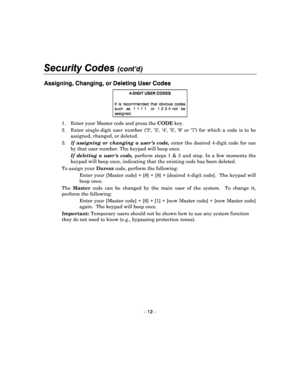 Page 12Security Codes (cont’d) 
 
– 12 – 
Assigning, Changing, or Deleting User Codes 
4-DIGIT USER CODES 
It  is  recommended  that  obvious  codes such  as  1 1 1 1   or  1 2 3 4 not  be assigned. 
1.  Enter your Master code and press the  CODE key. 
2.  Enter  single-digit  user  number  (2,  3,  4,   5,  6  or  7)  for  which  a  code  is  to  be 
assigned, changed, or deleted. 
3.  If assigning  or  changing  a  users  code,  enter  the  desired  4-digit  code  for  use 
by that user number. The keypad...