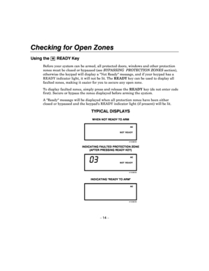 Page 14Checking for Open Zones 
 
– 14 – 
Using the 

 READY Key  
Before your system can be armed, all protected door
s, windows and other protection 
zones must be closed or bypassed (see  BYPASSING  PROTECTION  ZONES  section), 
otherwise the keypad will display a Not Ready mes sage, and if your keypad has a 
READY indicator light, it will not be lit. The  READY key can be used to display all 
faulted zones, making it easier for you to secure a ny open zone. 
To display faulted zones, simply press and...