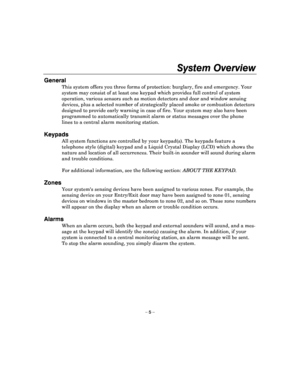 Page 5System Overview 
 
– 5 – 
General 
This system offers you three forms of protection: burglary, fire and emergency. Your 
system may consist of at least one keypad which pro vides full control of system 
operation, various sensors such as motion detectors  and door and window sensing 
devices, plus a selected number of strategically pl aced smoke or combustion detectors 
designed to provide early warning in case of fire.  Your system may also have been 
programmed to automatically transmit alarm or statu...
