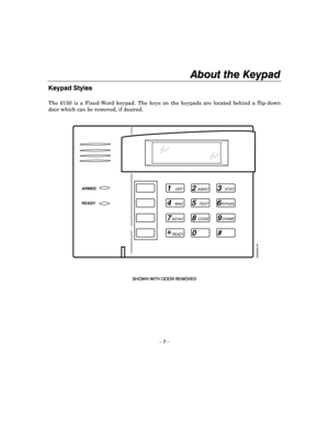 Page 7About the Keypad 
 
– 7 – 
Keypad Styles    
The  6150  is  a  Fixed-Word  keypad.  The  keys  on  the  keypads  are  located  behind  a  flip-down 
door which can be removed, if desired. 
 
1OFF
4MAX
7INSTANT
READY
2AWAY
5TEST
8CODE
0 3
STAY
6BYPASS
9CHIME
#
ARMED
READY
6150-00-001-V0 
         
SHOWN WITH DOOR REMOVED
  