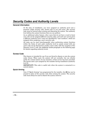 Page 16   
– 16 – 
Security Codes and Authority Levels 
General Information 
At  the  time  of  installation,  you  were  assigned  an  a uthority  level  and  a 
personal  4-digit  security  code,  known  only  to  you  a nd  yours.  The  security 
code must be entered when arming and disarming the  system. The authority 
level defines the system functions that you can per form.  
As  an  additional  safety  feature,  other  users  that  d o  not  have  a  need  to  know 
your code can be assigned different...