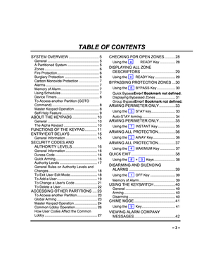 Page 3 
– 3 – 
TABLE OF CONTENTS 
SYSTEM OVERVIEW ............................ 5 
General .................................................. .... 5 
A Partitioned System ................................. 5 
Zones .................................................. ....... 6 
Fire Protection ............................................ 6 
Burglary Protection  .................................... 6 
Carbon Monoxide Protection ..................... 7 
Alarms .....................................................