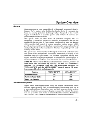 Page 5  
– 5 – 
System Overview 
General 
Congratulations  on  your  ownership  of  a  Honeywell  partitioned  Security 
System.  Youve  made  a  wise  decision  in  choosing  it,   for  it  represents  the 
latest  in  security  protection  technology  today.  Hon eywell  is  the  worlds 
largest  manufacturer  of  security  systems  and  millio ns  of  premises  are 
protected by Honeywell systems.  
This  system  offers  you  three  forms  of  protection:  b urglary,  fire  and 
emergency. To realize the...