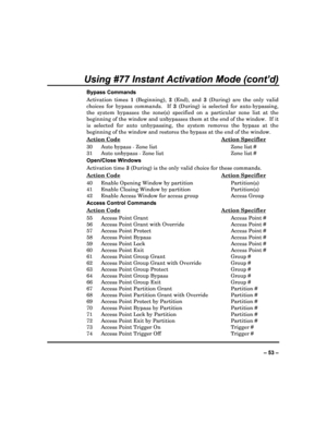 Page 53  
– 53 – 
Using #77 Instant Activation Mode (cont’d) 
Bypass Commands Activation  times  1  (Beginning),  2  (End),  and  3  (During)  are  the  only  valid 
choices  for  bypass  commands.    If  3  (During)  is  selected  for  auto-bypassing, 
the  system  bypasses  the  zone(s)  specified  on  a  part icular  zone  list  at  the 
beginning of the window and unbypasses them at the  end of the window.  If it 
is  selected  for  auto  unbypassing,  the  system  remove s  the  bypass  at  the 
beginning...