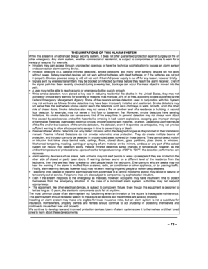 Page 73  
– 73 – 
 
THE LIMITATIONS OF THIS ALARM SYSTEM While  this  system  is  an  advanced  design  security  sy
stem,  it  does  not  offer  guaranteed  protection  against  burglary  or  fire  or other  emergency.  Any  alarm  system,  whether  commerci al  or  residential,  is  subject  to  compromise  or  failure  to  warn  for  a variety of reasons. For example:   Intruders may  gain  access through  unprotected  ope nings  or  have  the  technical sophistication  to  bypass  an  alarm  sensor or...