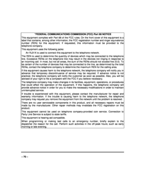 Page 70   
– 70 –  “FEDERAL COMMUNICATIONS COMMISSION (FCC) Part 68 N
OTICE 
This equipment complies with Part 68 of the FCC rules. On the front cover of this equipment is a 
label that contains, among other information, the FCC registration number and ringer equivalence 
number  (REN)  for  this  equipment.  If  requested,  this   information  must  be  provided  to  the 
telephone company. 
This equipment uses the following jacks: 
  An RJ31X is used to connect this equipment to the telephone network. 
The...