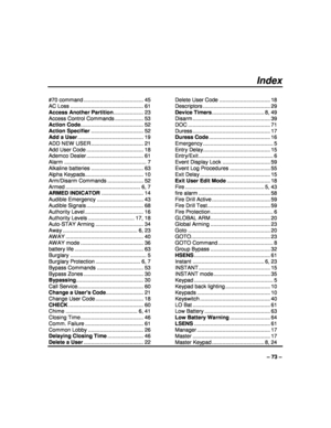 Page 73  
– 73 – 
Index 
  
#70 command ........................................ 45 
AC Loss ........................................... ...... 61 
Access Another Partition  .................... 23 
Access Control Commands ................... 53  
Action Code  .......................................... 52 
Action Specifier  ................................... 52 
Add a User  ............................................ 19 
ADD NEW USER ................................... 21  
Add User Code...